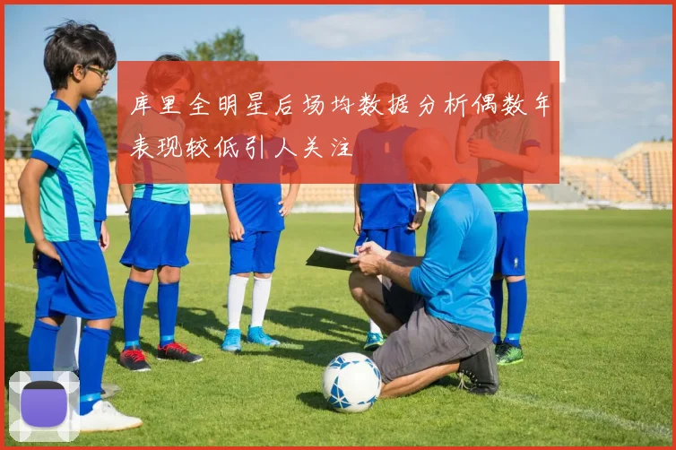 库里全明星后场均数据分析偶数年表现较低引人关注