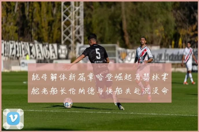 航母解体新篇章哈登崛起马瑟林掌舵老船长伦纳德与快船共赴沉没命运