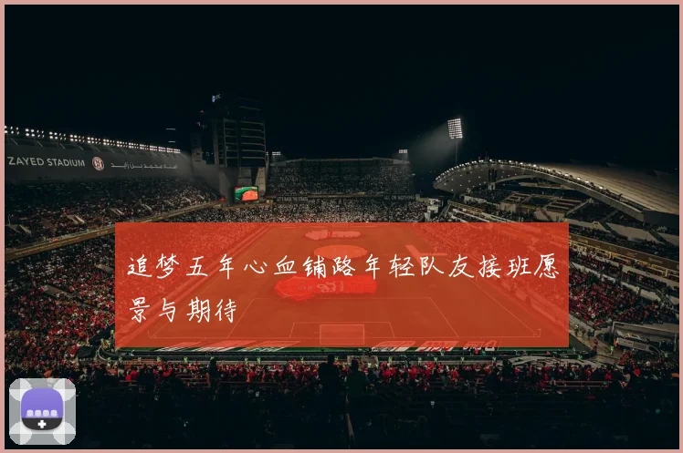 追梦五年心血铺路年轻队友接班愿景与期待