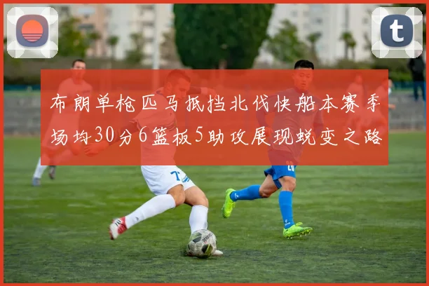 布朗单枪匹马抵挡北伐快船本赛季场均30分6篮板5助攻展现蜕变之路