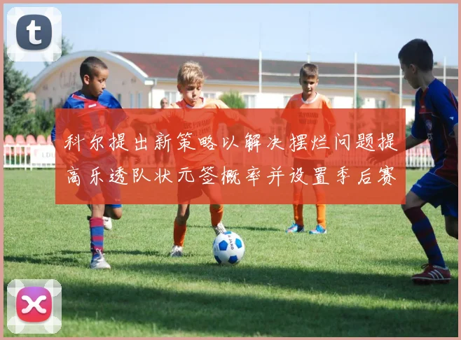 科尔提出新策略以解决摆烂问题提高乐透队状元签概率并设置季后赛奖励