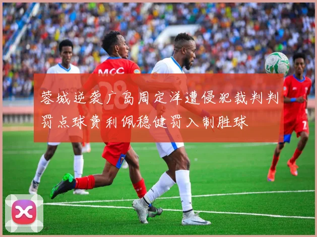 蓉城逆袭广岛周定洋遭侵犯裁判判罚点球费利佩稳健罚入制胜球
