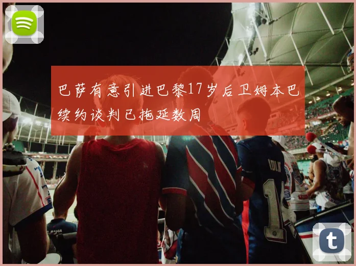 巴萨有意引进巴黎17岁后卫姆本巴续约谈判已拖延数周
