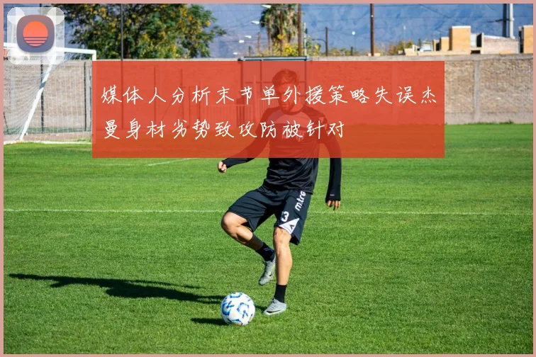 媒体人分析末节单外援策略失误杰曼身材劣势致攻防被针对