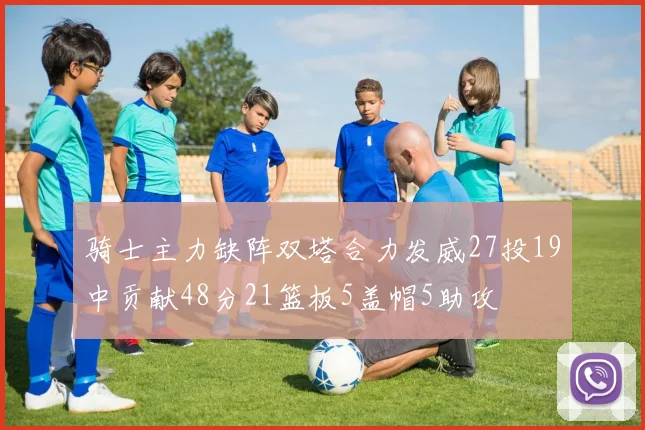 骑士主力缺阵双塔合力发威27投19中贡献48分21篮板5盖帽5助攻