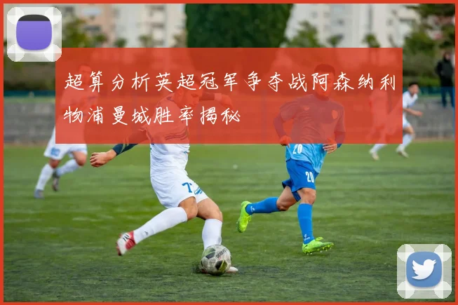 超算分析英超冠军争夺战阿森纳利物浦曼城胜率揭秘
