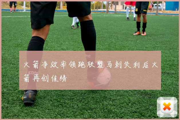 火箭净效率领跑联盟马刺失利后火箭再创佳绩