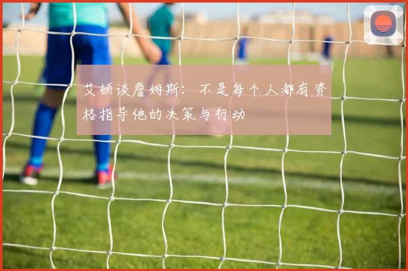 艾顿谈詹姆斯：不是每个人都有资格指导他的决策与行动
