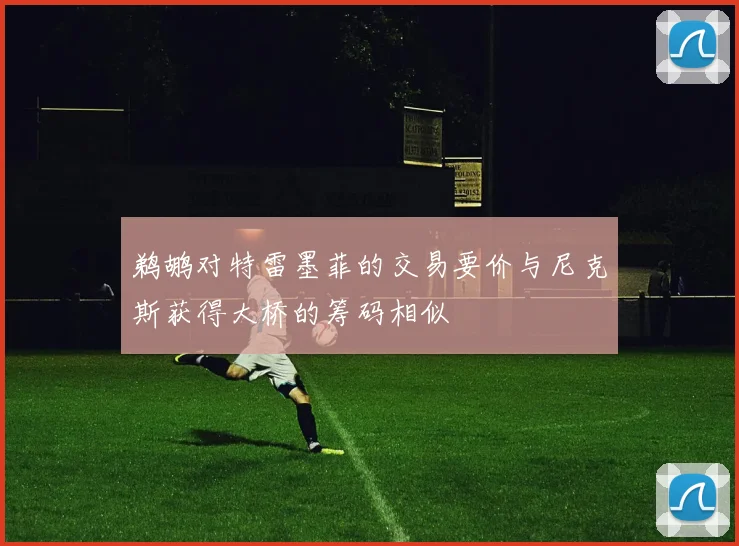 鹈鹕对特雷墨菲的交易要价与尼克斯获得大桥的筹码相似