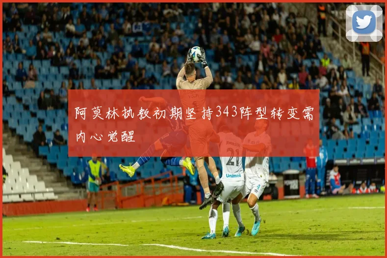 阿莫林执教初期坚持343阵型转变需内心觉醒