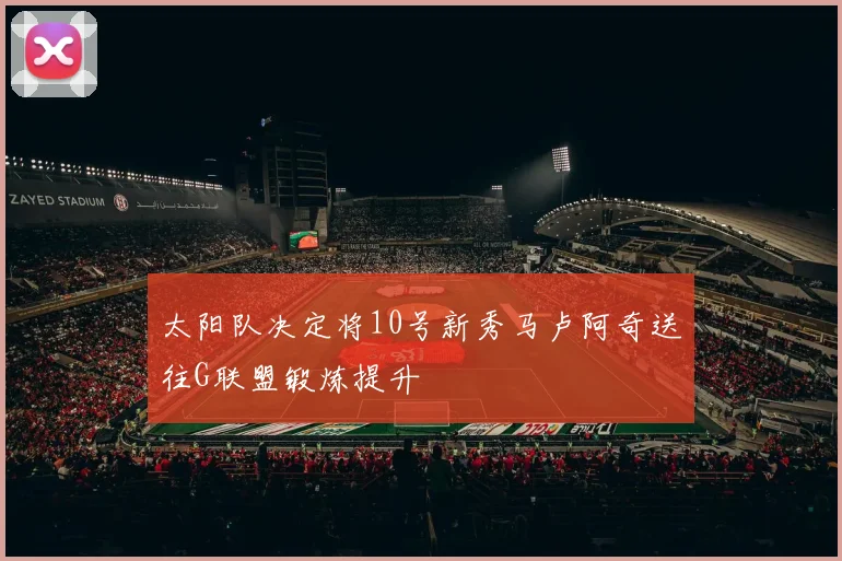 太阳队决定将10号新秀马卢阿奇送往G联盟锻炼提升
