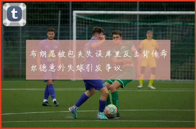 布朗尼被包夹失误库里反击背传希尔德意外失球引发争议