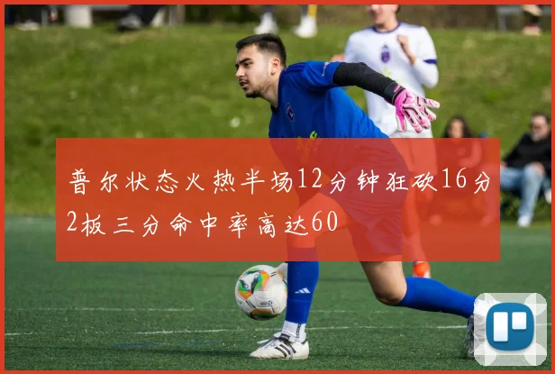 普尔状态火热半场12分钟狂砍16分2板三分命中率高达60