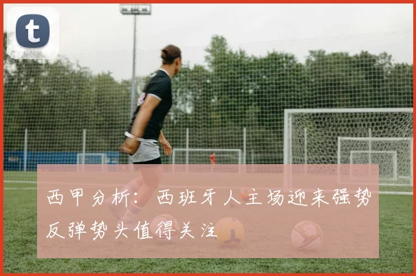 西甲分析：西班牙人主场迎来强势反弹势头值得关注