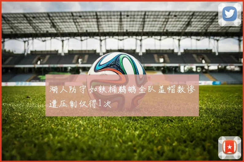 湖人防守如铁桶鹈鹕全队盖帽数惨遭压制仅得1次