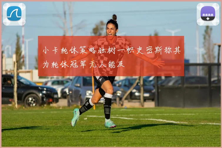 小卡轮休策略独树一帜史密斯称其为轮休冠军无人能及